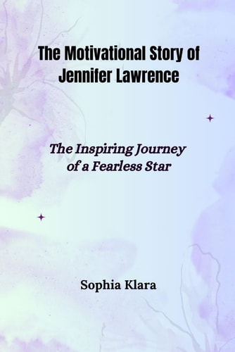 The Motivational Story of Jennifer Lawrence The Inspiring Journey of a Fearless Star