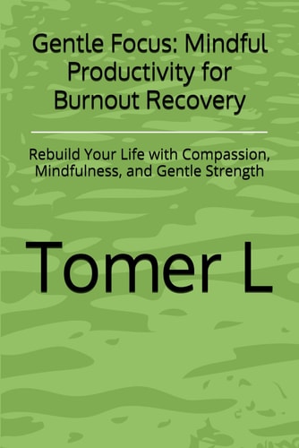 Gentle Focus Mindful Productivity for Burnout Recovery: Rebuild Your Life with Compassion, Mindfulness, and Gentle Strength