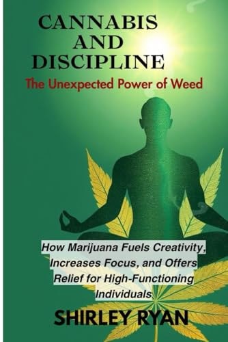 Cannabis and Discipline How Marijuana Fuels Creativity, Increases Focus, and Of Fers Relief for High-Functioning Individuals