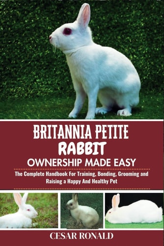 Britannia Petite Rabbit Ownership Made Easy The Complete Handbook For Training, Bonding, Grooming and Raising a Happy And Healthy Pet