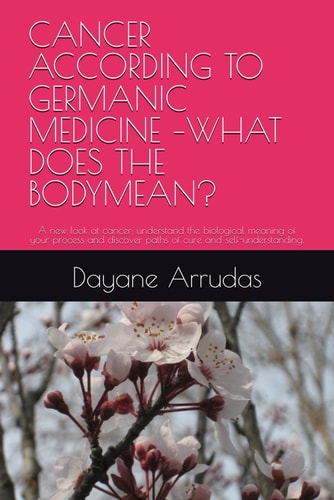 Cancer According to Germanic Medicine -What Does the Bodymean? A New Look at Cancer: Understand the Biological Meaning of Your Process and Discover Paths of Cure and Self-understanding.