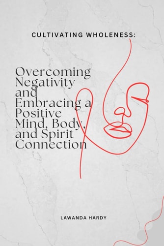 Cultivating Wholeness Overcoming Negativity and Embracing a Positive Mind, Body, and Spirit Connection