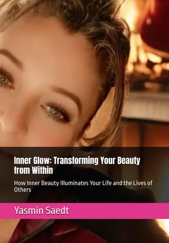 Inner Glow Transforming Your Beauty from Within: How Inner Beauty Illuminates Your Life and the Lives of Others