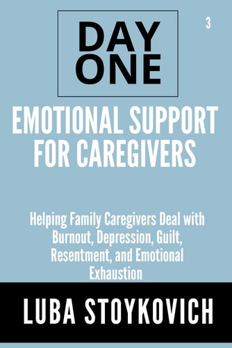 Emotional Support for Caregivers Day One Series Volume 3 Helping Family Caregivers Deal with Burnout, Depression, Guilt, Resentment, and Emotional Exhaustion
