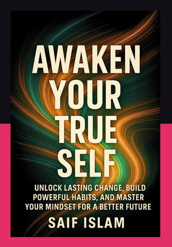 Awaken Your True Self A Complete Guide to Transforming Your Life: Unlock Lasting Change, Build Powerful Habits, and Master Your Mindset for a Better Future