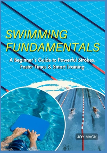 Swimming Fundamentals A Beginner's Guide to Powerful Strokes, Faster Times & Smart Training