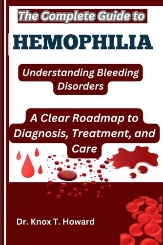 The Complete Guide to Hemophilia Understanding Bleeding Disorders: A Clear Roadmap to Diagnosis, Treatment, and Care