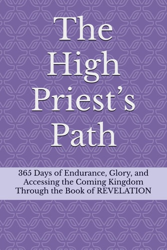 The High Priest's Path 365 Days of Endurance, Glory, and Accessing the Coming Kingdom Through the Book of REVELATION