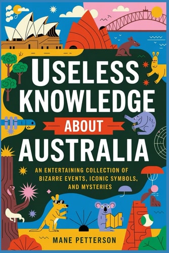 Useless Knowledge about Australia An Entertaining Collection of Bizarre Events, Iconic Symbols, and Mysteries