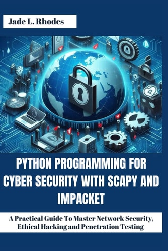 Python Programming For Cyber Security With Scapy and Impacket A Practical Guide To Master Network Security, Ethical Hacking and Penetration Testing