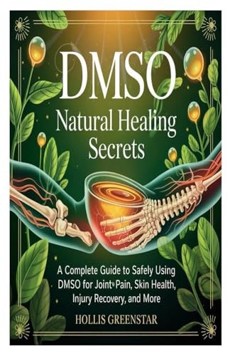 Dmso Natural Healing Secrets A Complete Guide to Safely Using DMSO for Joint Pain, Skin Health, Injury Recovery, and More