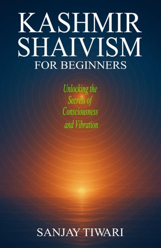 Kashmir Shaivism for Beginners Unlocking the Secrets of Consciousness and Vibration