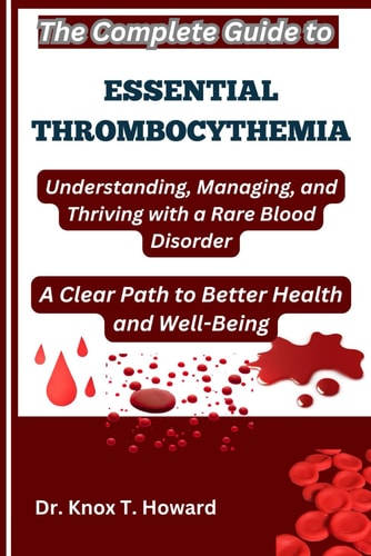 The Complete Guide to Essential Thrombocythemia Understanding, Managing, and Thriving with a Rare Blood Disorder: A Clear Path to Better Health and Well-Being