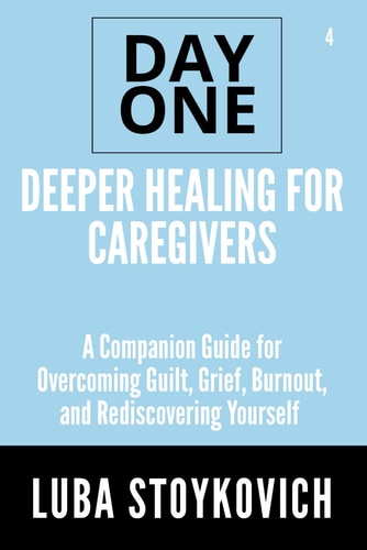Deeper Healing for Caregivers Day One Series Volume 4 A Companion Guide for Overcoming Guilt, Grief, Burnout, and Rediscovering Yourself