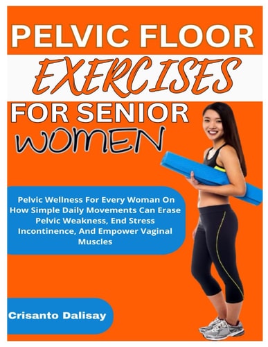 Pelvic Floor Exercises for Women Pelvic Wellness For Every Woman On How Simple Daily Movements Can Erase Pelvic Weakness, End Stress Incontinence, And Empower Vaginal Muscles