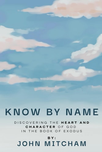 Know by Name Discovering the Heart and Character of God in the Book of Exodus