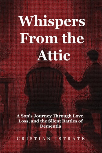 Whispers From the Attic A Son's Journey Through Love, Loss, and the Silent Battles of Dementia