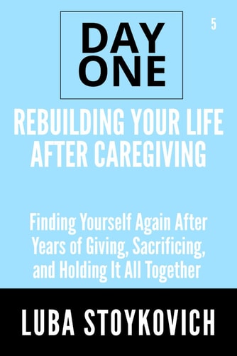 Rebuilding Your Life After Caregiving Day One Series Volume 5 Finding Yourself Again After Years of Giving, Sacrificing, and Holding It All Together