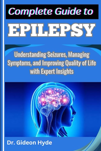 Complete Guide to Epilepsy Understanding Seizures, Managing Symptoms, and Improving Quality of Life with Expert Insights
