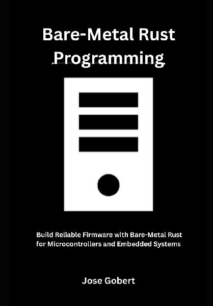 Bare-Metal Rust Programming: Build Reliable Firmware with Bare-Metal Rust for Microcontrollers and Embedded Systems