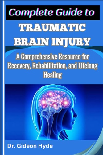Complete Guide to Traumatic Brain Injury A Comprehensive Resource for Recovery, Rehabilitation, and Lifelong Healing