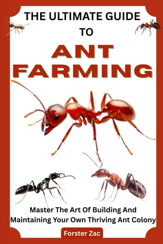 The Ultimate Guide to Ant Farming Master The Art Of Building And Maintaining Your Own Thriving Ant Colony