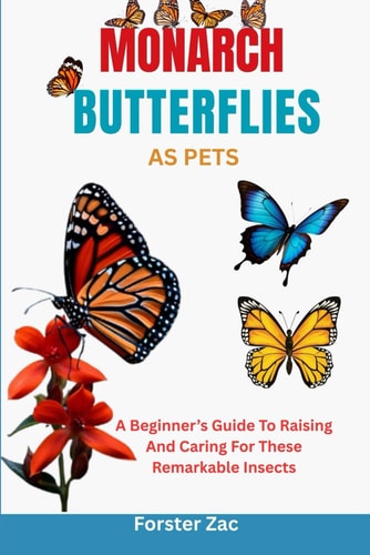 Monarch Butterflies as Pets A Beginner's Guide To Raising And Caring For These Remarkable Insects