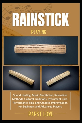 Rainstick Playing Sound Healing, Music Meditation, Relaxation Methods, Cultural Traditions, Instrument Care, Performance Tips, and Creative Improvisation for Beginners and Advanced Players