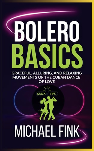 Bolero Basics Graceful, Alluring, and Relaxing Movements of the Cuban Dance of Love: The Ultimate Bolero Guide with Essential Skills, Techniques, and Performance Tips for Beginners