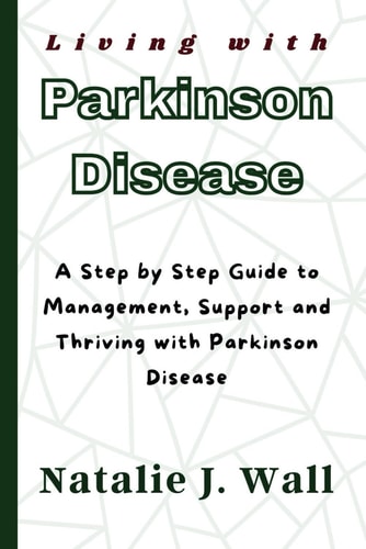 Living with Parkinson Disease A Step by Step Guide to Management, Support and Thriving with Parkinson Disease