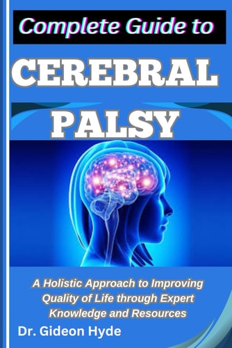 Complete Guide to Cerebral Palsy A Holistic Approach to Improving Quality of Life Through Expert Knowledge and Resources