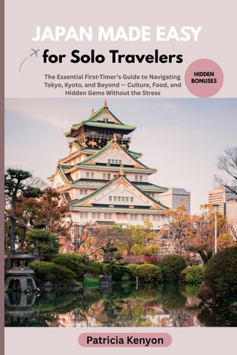 Japan Made Easy for Solo Travelers The Essential First-Timer's Guide to Navigating Tokyo, Kyoto, and Beyond - Culture, Food, and Hidden Gems Without the Stress
