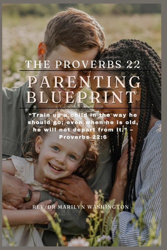 The Proverbs 22 Parenting Blueprint "Train Up a Child in the Way He Should Go; Even when He is Old, He Will Not Depart from It." - Proverbs 22:6
