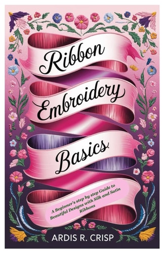 Ribbon Embroidery Basics A Beginner's Step by Step Guide to Beautiful Designs with Silk and Satin Ribbons
