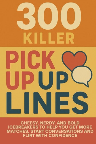 300 Killer Pick Up Lines Cheesy, Nerdy, and Bold Icebreakers to Help You Get More Matches, Start Conversations, and Flirt With Confidence