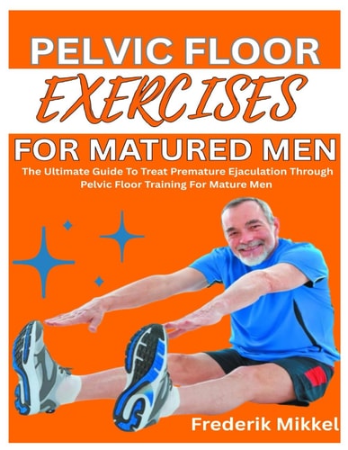 Pelvic Floor Exercises for Matured Men The Ultimate Guide To Treat Premature Ejaculation Through Pelvic Floor Training For Mature Men