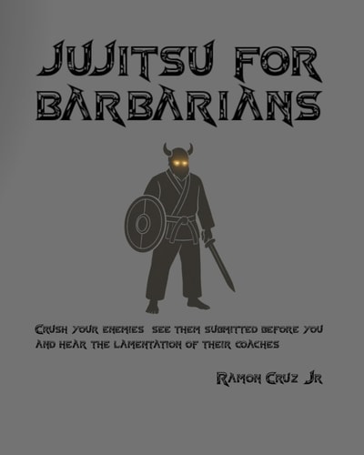 Jujitsu For Barbarians- White Belt Edition Crush Your Enemies, See Them Submitted Before You, and Hear the Lamentation of Their Coaches.