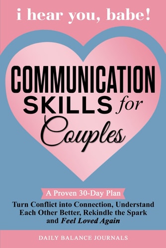 I Hear You, Babe ! Communication Skills for Couples A Proven 30-Day Plan to Turn Conflict Into Connection, Understand Each Other Better, Rekindle The Spark and Feel Loved Again