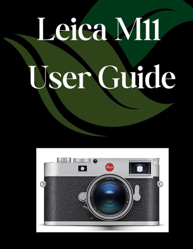 Leica M11 User Guide A Comprehensive and Detailed Manual for Photographers and Creatives for Beginners and Seniors, Troubleshooting Tips, and Advanced Settings Explained