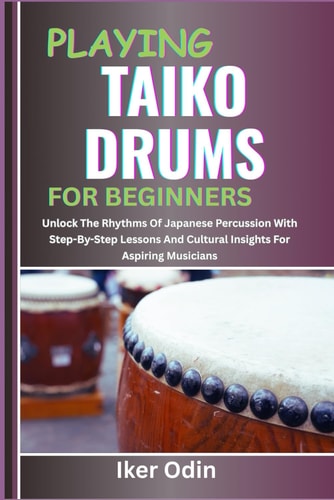 Playing Taiko Drums for Beginners Unlock The Rhythms Of Japanese Percussion With Step-By-Step Lessons And Cultural Insights For Aspiring Musicians