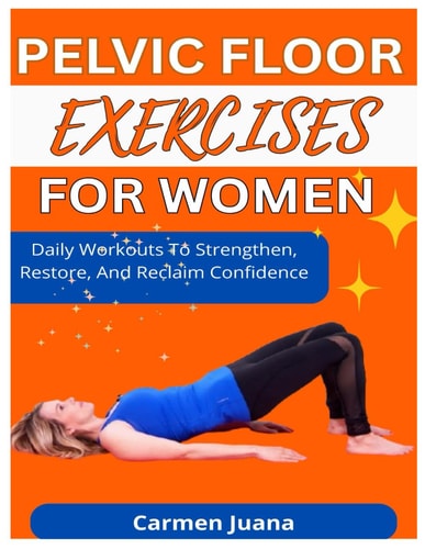 Pelvic Floor Exercises for Women Daily Workouts To Strengthen, Restore, And Reclaim Confidence