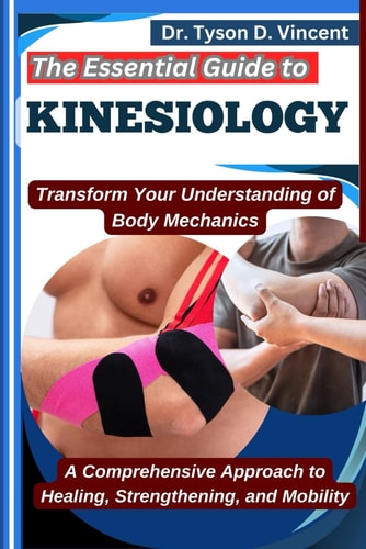 The Essential Guide to Kinesiology Transform Your Understanding of Body Mechanics: A Comprehensive Approach to Healing, Strengthening, and Mobility