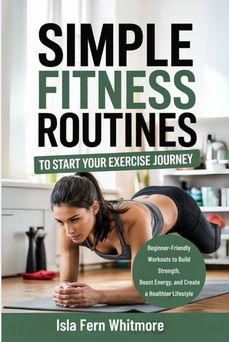 Simple Fitness Routines to Start Your Exercise Journey Beginner-Friendly Workouts to Build Strength, Boost Energy, and Create a Healthier Lifestyle