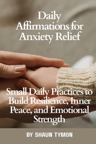 Daily Affirmations for Anxiety Relief Small Daily Practices to Build Resilience, Inner Peace, and Emotional Strength