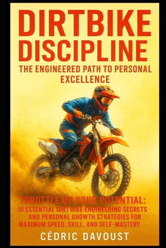 Dirtbike Discipline The Engineered Path to Personal Excellence: Throttle Up Your Potential: 10 Essential Dirt Bike Engineering Secrets and Personal Growth Strategies for Maximum Speed, Skill, and Self-Mastery