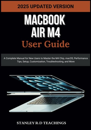 Macbook Air M4 User Guide 2025 A Complete Manual for New Users to Master the M4 Chip, MacOS, Performance Tips, Setup, Customization, Troubleshooting, and More