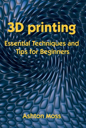 3D Printing Essential Techniques and Tips for Beginners