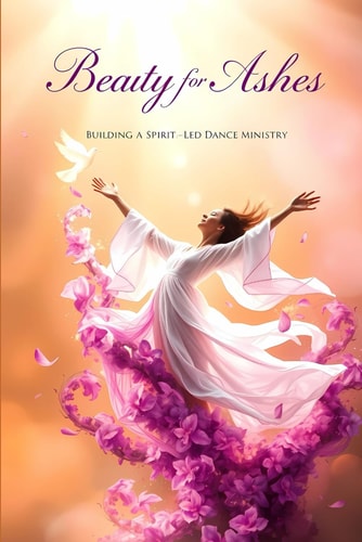 Beauty for Ashes Building a Spirit-Led Dance Ministry