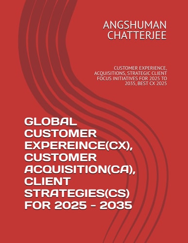 Global Customer Expereince(cx), Customer Acquisition(ca), Client Strategies(cs) for 2025 - 2035 Customer Experience, Acquisitions, Strategic Client Focus Initiatives for 2025 to 2035, Best CX 2025