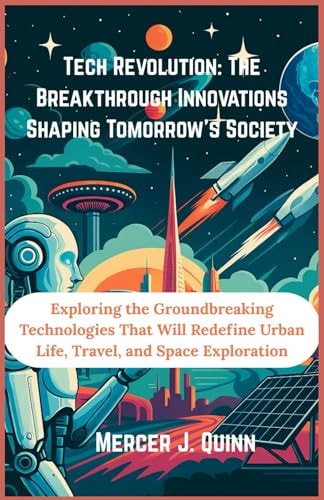 Tech Revolution The Breakthrough Innovations Shaping Tomorrow's Society: Exploring the Groundbreaking Technologies That Will Redefine Urban Life, Travel, and Space Exploration